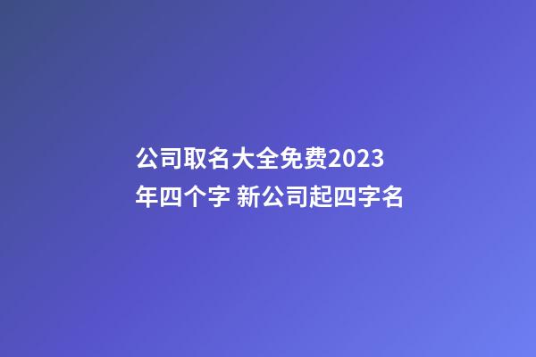 公司取名大全免费2023年四个字 新公司起四字名-第1张-公司起名-玄机派